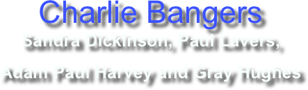 Charlie Bangers
Sandra Dickinson, Paul Lavers, 
Adam Paul Harvey and Gray Hughes

