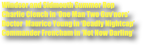 Windsor and Sidmouth Summer Rep
Charlie Clench in ‘One Man Two Guv’nors’
Doctor  Maurice Young in ‘Deadly Nightcap’
Commander Frencham in ‘Not Now Darling’